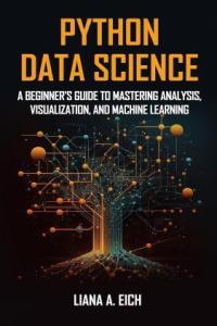 Python Data Science A Beginner s Guide to Mastering Analysis Visualization and Machine Lear